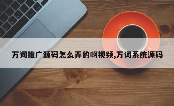 万词推广源码怎么弄的啊视频,万词系统源码