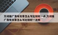 万词推广发布文章怎么写比较好一点,万词推广发布文章怎么写比较好一点呢