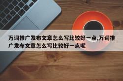 万词推广发布文章怎么写比较好一点,万词推广发布文章怎么写比较好一点呢