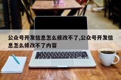 公众号开发信息怎么修改不了,公众号开发信息怎么修改不了内容