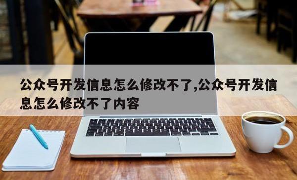 公众号开发信息怎么修改不了,公众号开发信息怎么修改不了内容